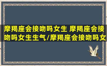 摩羯座会接吻吗女生 摩羯座会接吻吗女生生气/摩羯座会接吻吗女生 摩羯座会接吻吗女生生气-我的网站